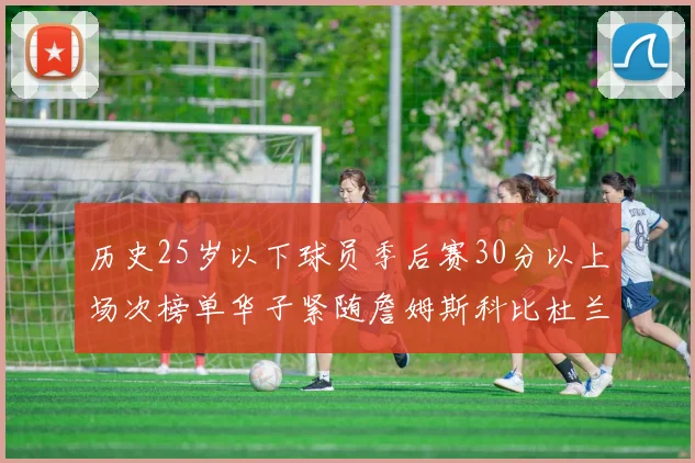 历史25岁以下球员季后赛30分以上场次榜单华子紧随詹姆斯科比杜兰特之后