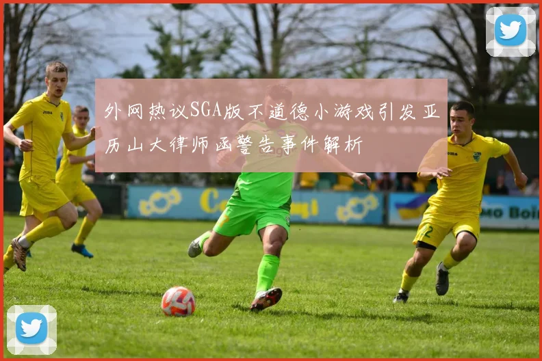 外网热议SGA版不道德小游戏引发亚历山大律师函警告事件解析