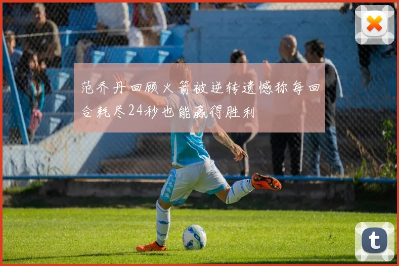 范乔丹回顾火箭被逆转遗憾称每回合耗尽24秒也能赢得胜利