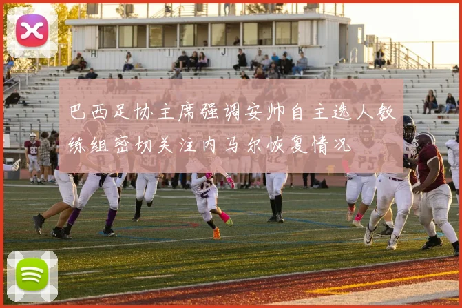 巴西足协主席强调安帅自主选人教练组密切关注内马尔恢复情况