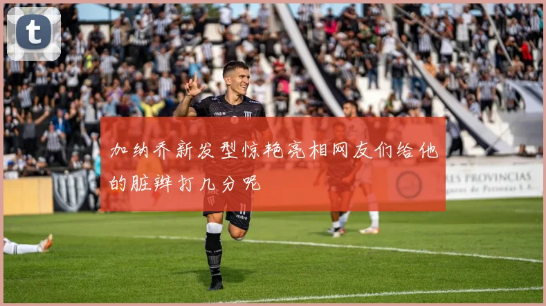 加纳乔新发型惊艳亮相网友们给他的脏辫打几分呢