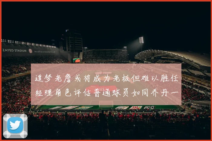追梦老詹或将成为老板但难以胜任经理角色评估普通球员如同乔丹一样复杂