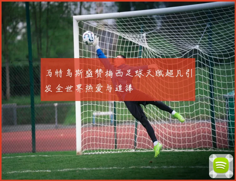 马特乌斯盛赞梅西足球天赋超凡引发全世界热爱与追捧