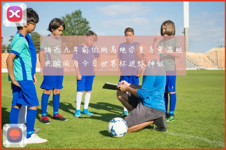 梅西九年前伯纳乌绝杀皇马重温经典瞬间与今日世界杯进球神似