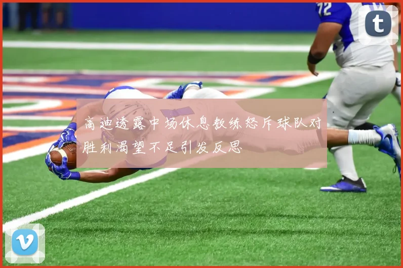 高迪透露中场休息教练怒斥球队对胜利渴望不足引发反思