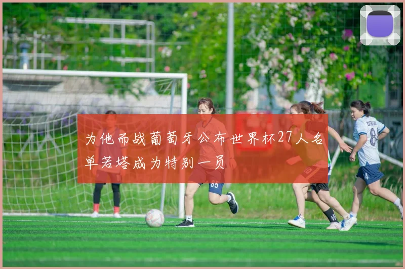 为他而战葡萄牙公布世界杯27人名单若塔成为特别一员