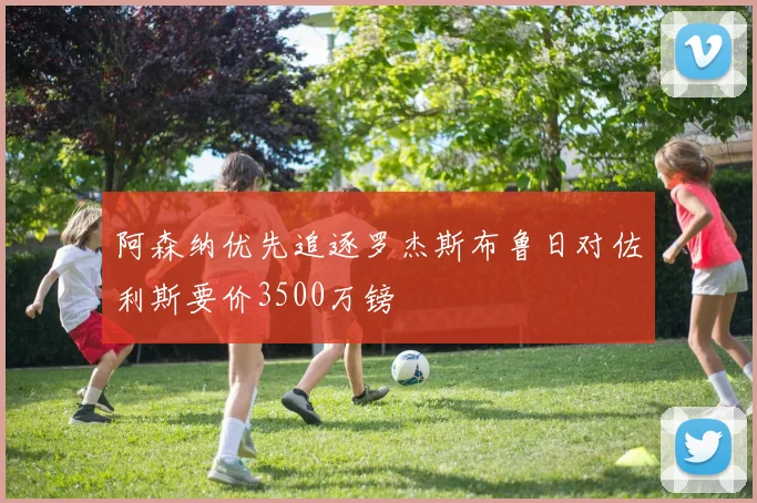 阿森纳优先追逐罗杰斯布鲁日对佐利斯要价3500万镑