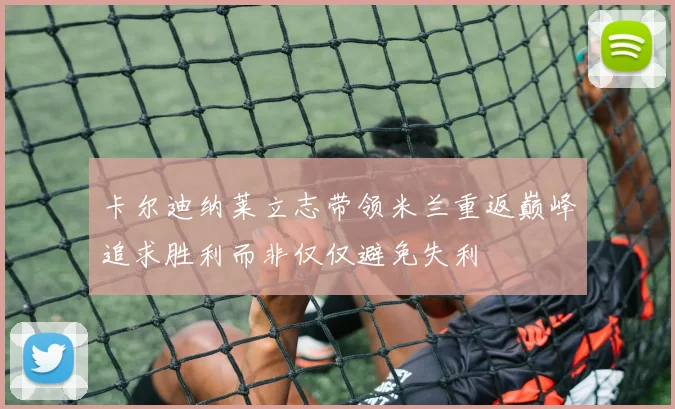 卡尔迪纳莱立志带领米兰重返巅峰追求胜利而非仅仅避免失利