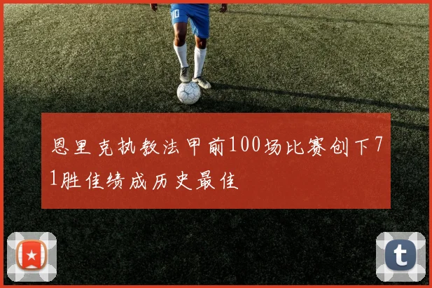 恩里克执教法甲前100场比赛创下71胜佳绩成历史最佳