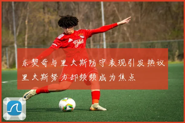 东契奇与里夫斯防守表现引发热议里夫斯努力却频频成为焦点