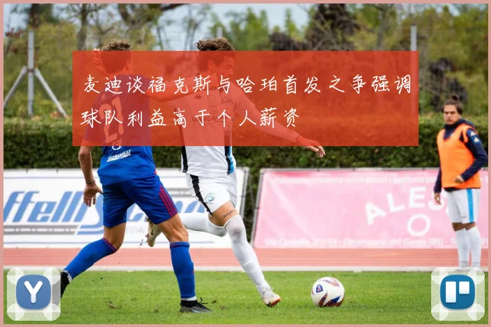 麦迪谈福克斯与哈珀首发之争强调球队利益高于个人薪资