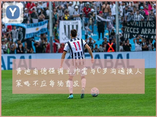 费迪南德强调主帅需与C罗沟通换人策略不应每场首发