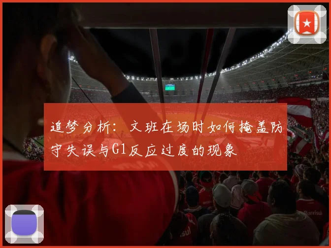 追梦分析：文班在场时如何掩盖防守失误与G1反应过度的现象