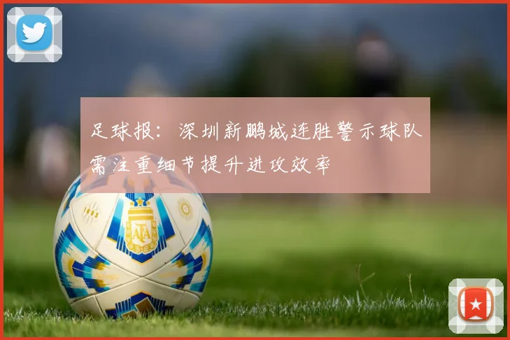 足球报：深圳新鹏城连胜警示球队需注重细节提升进攻效率