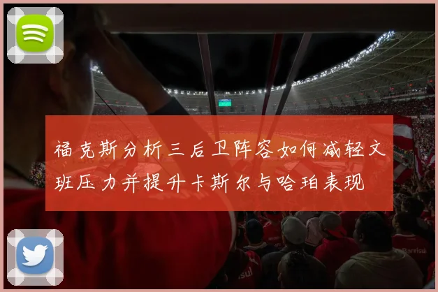 福克斯分析三后卫阵容如何减轻文班压力并提升卡斯尔与哈珀表现