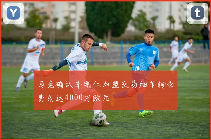 马竞确认李刚仁加盟交易细节转会费或达4000万欧元