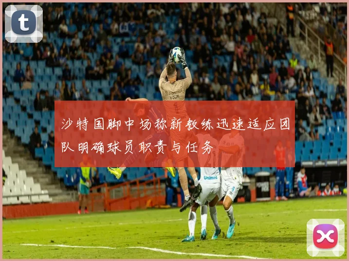 沙特国脚中场称新教练迅速适应团队明确球员职责与任务